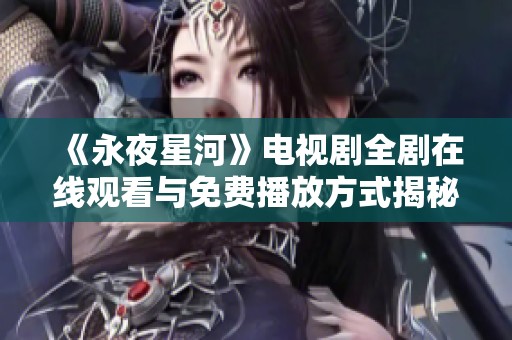 《永夜星河》电视剧全剧在线观看与免费播放方式揭秘