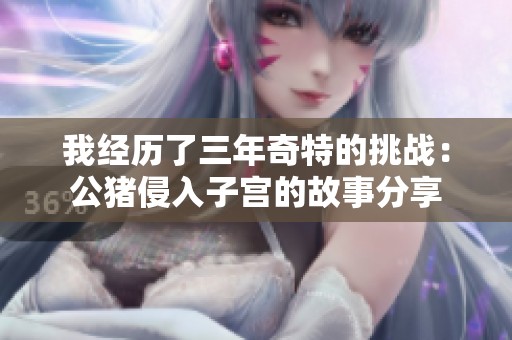 我经历了三年奇特的挑战：公猪侵入子宫的故事分享