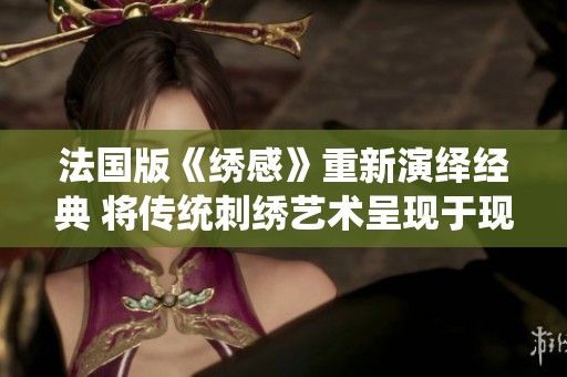 法国版《绣感》重新演绎经典 将传统刺绣艺术呈现于现代生活中