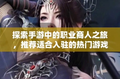 探索手游中的职业商人之旅，推荐适合入驻的热门游戏合集
