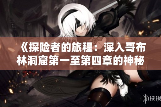 《探险者的旅程：深入哥布林洞窟第一至第四章的神秘探索》