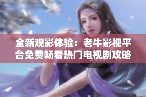 全新观影体验：老牛影视平台免费畅看热门电视剧攻略