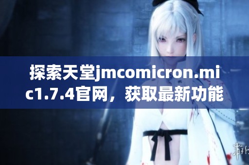 探索天堂jmcomicron.mic1.7.4官网，获取最新功能与更新指南