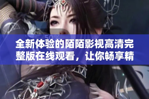 全新体验的陌陌影视高清完整版在线观看，让你畅享精彩影片！