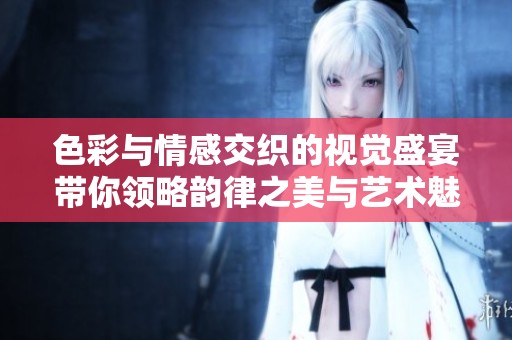 色彩与情感交织的视觉盛宴带你领略韵律之美与艺术魅力