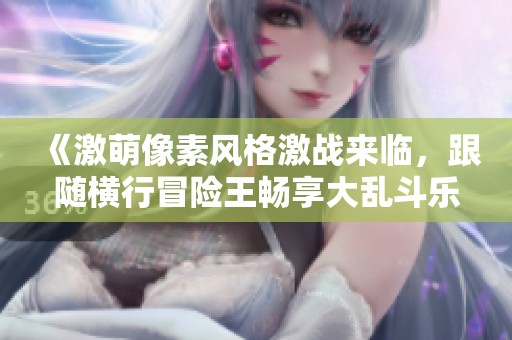 《激萌像素风格激战来临，跟随横行冒险王畅享大乱斗乐趣》