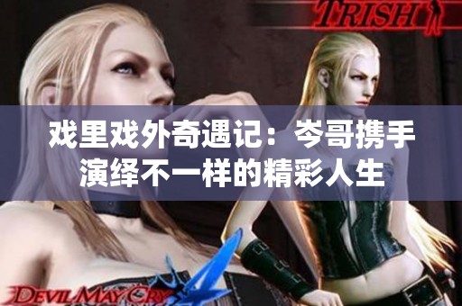 戏里戏外奇遇记：岑哥携手演绎不一样的精彩人生