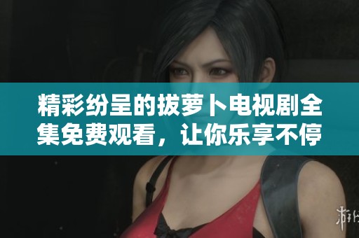 精彩纷呈的拔萝卜电视剧全集免费观看，让你乐享不停的欢乐时光