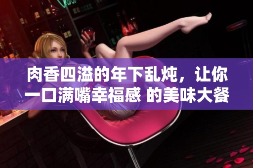 肉香四溢的年下乱炖，让你一口满嘴幸福感 的美味大餐