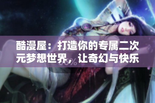 酷漫屋：打造你的专属二次元梦想世界，让奇幻与快乐随时相伴