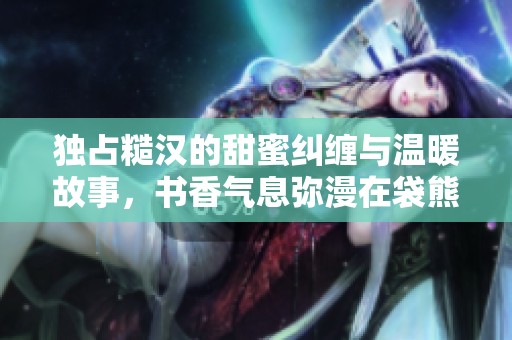 独占糙汉的甜蜜纠缠与温暖故事，书香气息弥漫在袋熊布丁中