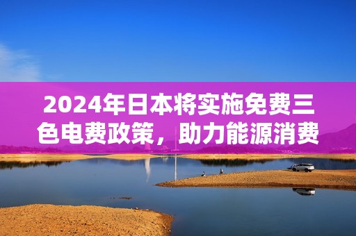 2024年日本将实施免费三色电费政策，助力能源消费新模式