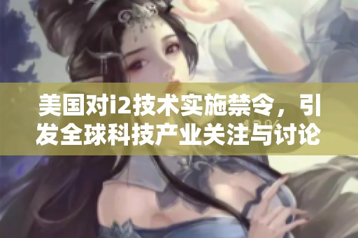 美国对i2技术实施禁令，引发全球科技产业关注与讨论