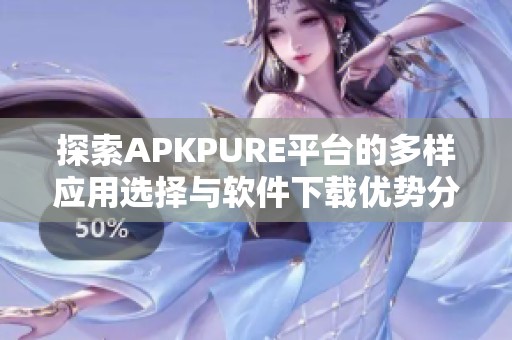 探索APKPURE平台的多样应用选择与软件下载优势分析