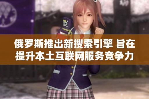 俄罗斯推出新搜索引擎 旨在提升本土互联网服务竞争力