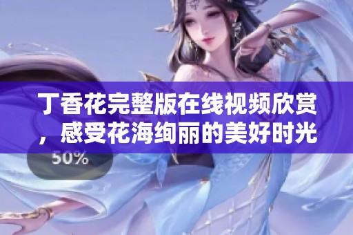 丁香花完整版在线视频欣赏，感受花海绚丽的美好时光
