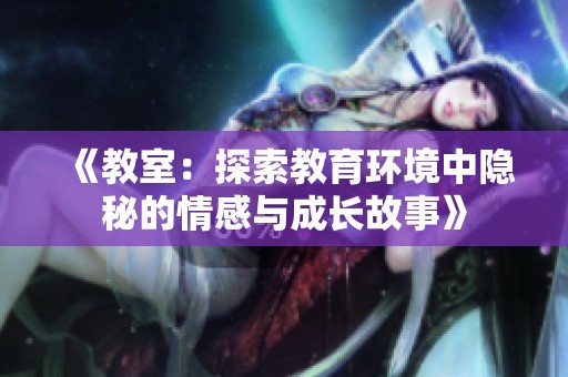 《教室：探索教育环境中隐秘的情感与成长故事》