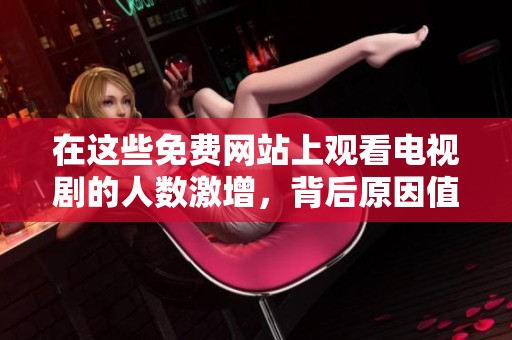 在这些免费网站上观看电视剧的人数激增，背后原因值得探讨