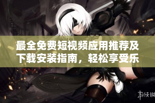 最全免费短视频应用推荐及下载安装指南，轻松享受乐趣与分享