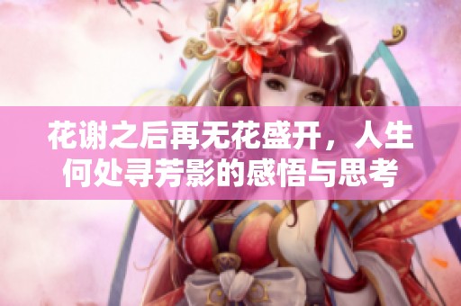 花谢之后再无花盛开，人生何处寻芳影的感悟与思考
