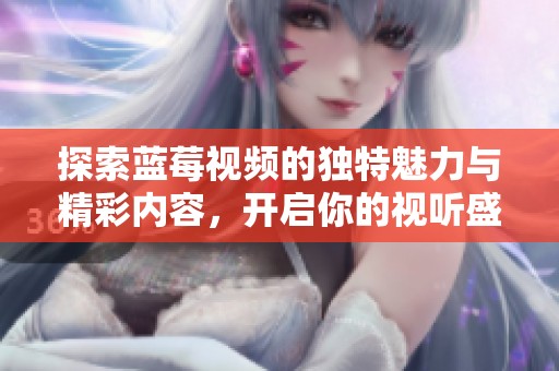 探索蓝莓视频的独特魅力与精彩内容，开启你的视听盛宴