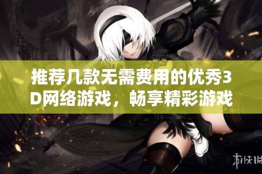 推荐几款无需费用的优秀3D网络游戏，畅享精彩游戏体验