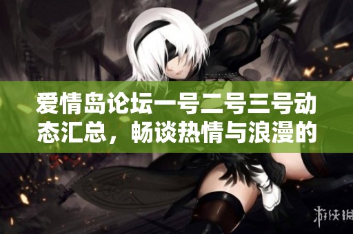 爱情岛论坛一号二号三号动态汇总，畅谈热情与浪漫的交流平台