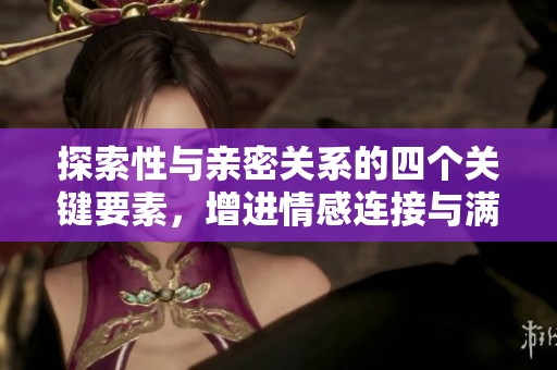 探索性与亲密关系的四个关键要素，增进情感连接与满意度