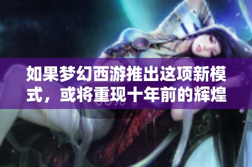 如果梦幻西游推出这项新模式，或将重现十年前的辉煌人气