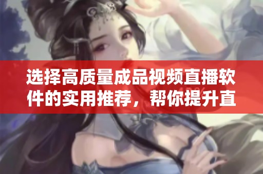 选择高质量成品视频直播软件的实用推荐，帮你提升直播体验