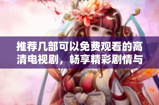 推荐几部可以免费观看的高清电视剧，畅享精彩剧情与视听盛宴