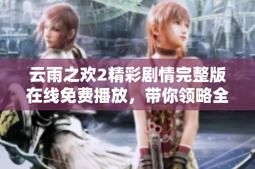 云雨之欢2精彩剧情完整版在线免费播放，带你领略全新故事魅力