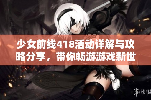 少女前线418活动详解与攻略分享，带你畅游游戏新世界