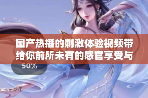 国产热播的刺激体验视频带给你前所未有的感官享受与震撼快感