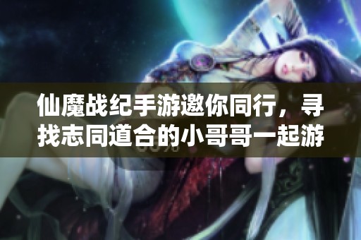 仙魔战纪手游邀你同行，寻找志同道合的小哥哥一起游历仙侠世界