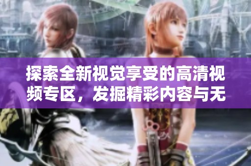 探索全新视觉享受的高清视频专区，发掘精彩内容与无限乐趣