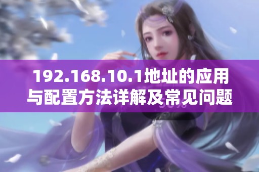 192.168.10.1地址的应用与配置方法详解及常见问题解析