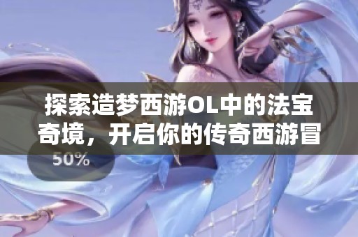 探索造梦西游OL中的法宝奇境，开启你的传奇西游冒险之旅