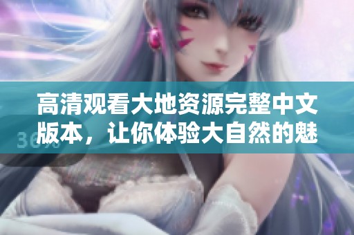 高清观看大地资源完整中文版本，让你体验大自然的魅力与资源的奇迹