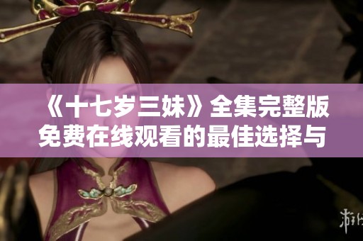 《十七岁三妹》全集完整版免费在线观看的最佳选择与推荐