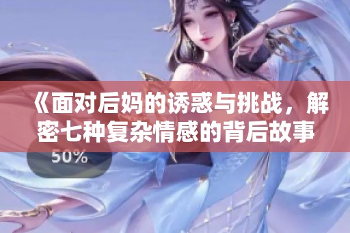 《面对后妈的诱惑与挑战，解密七种复杂情感的背后故事》