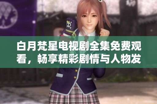 白月梵星电视剧全集免费观看，畅享精彩剧情与人物发展体验