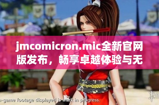 jmcomicron.mic全新官网版发布,畅享卓越体验与无限可能 jmcomicron.mic全新官网版发布,畅享卓越体验与无限可能