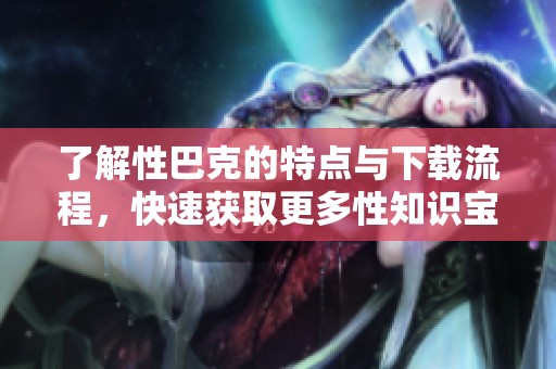 了解性巴克的特点与下载流程，快速获取更多性知识宝典