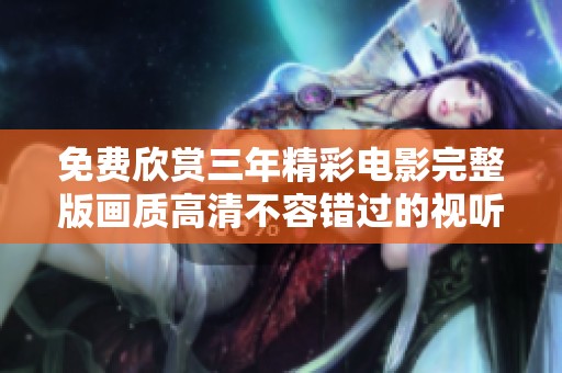 免费欣赏三年精彩电影完整版画质高清不容错过的视听盛宴
