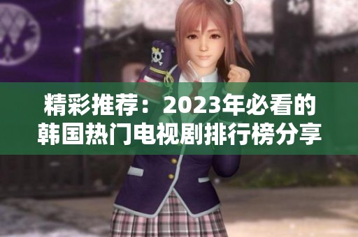 精彩推荐：2023年必看的韩国热门电视剧排行榜分享