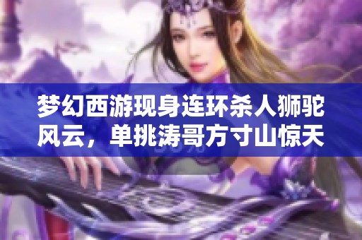 梦幻西游现身连环杀人狮驼风云，单挑涛哥方寸山惊天逆转！