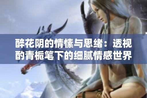 醉花阴的情愫与思绪：透视酌青栀笔下的细腻情感世界