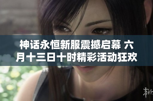 神话永恒新服震撼启幕 六月十三日十时精彩活动狂欢上线