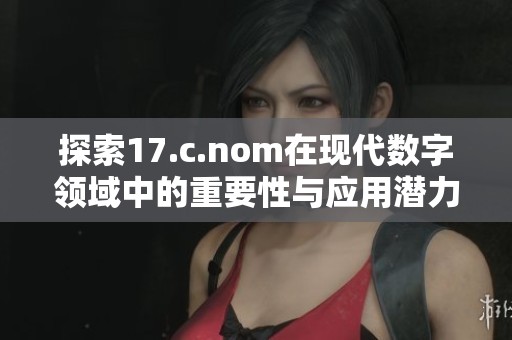 探索17.c.nom在现代数字领域中的重要性与应用潜力分析